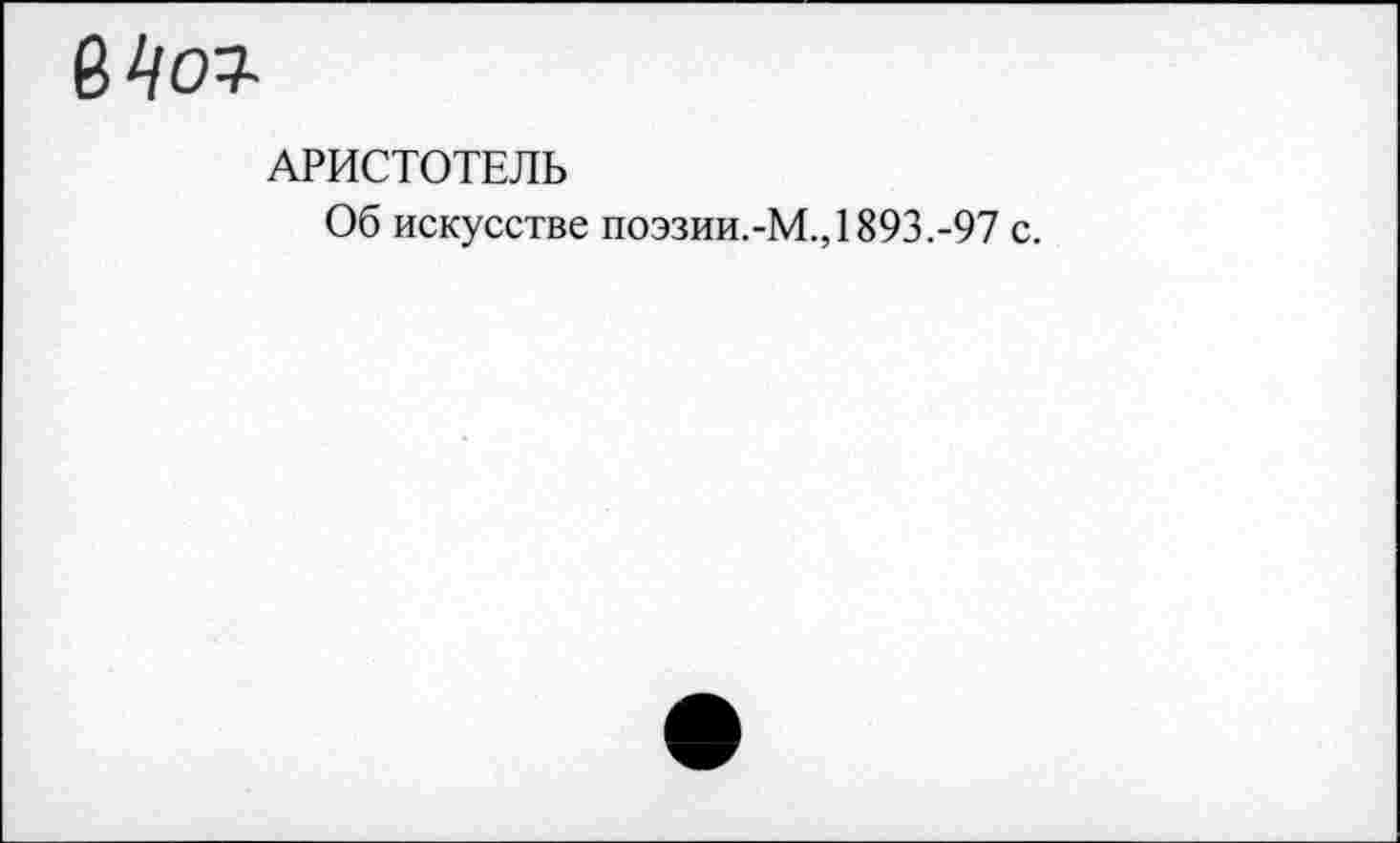 ﻿в Цо*
АРИСТОТЕЛЬ
Об искусстве поэзии.-М., 1893.-97